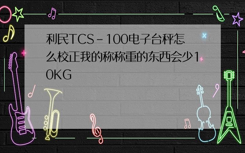 利民TCS-100电子台秤怎么校正我的称称重的东西会少10KG