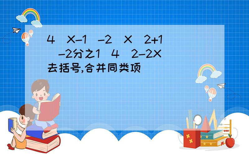 4(X-1)-2(X^2+1)-2分之1(4^2-2X)去括号,合并同类项