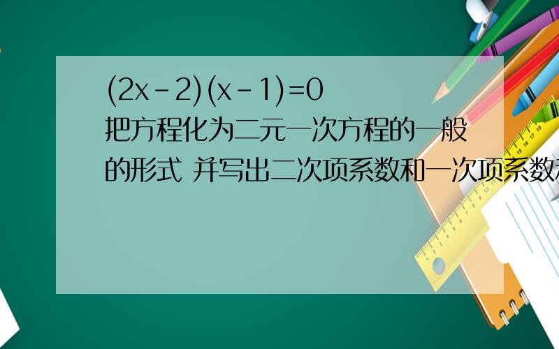 (2x-2)(x-1)=0 把方程化为二元一次方程的一般的形式 并写出二次项系数和一次项系数和常数项