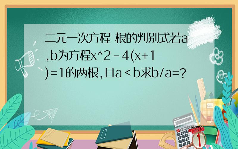 二元一次方程 根的判别式若a,b为方程x^2-4(x+1)=1的两根,且a＜b求b/a=?