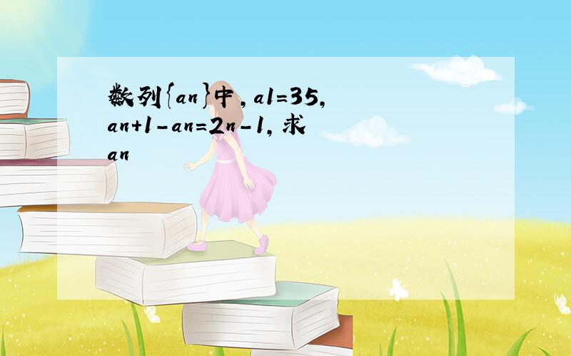数列{an}中,a1=35,an+1-an=2n-1,求an