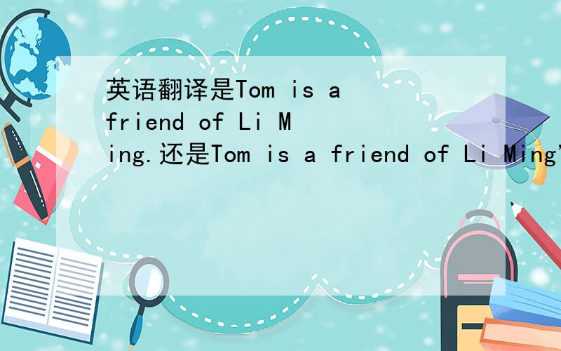 英语翻译是Tom is a friend of Li Ming.还是Tom is a friend of Li Ming's?