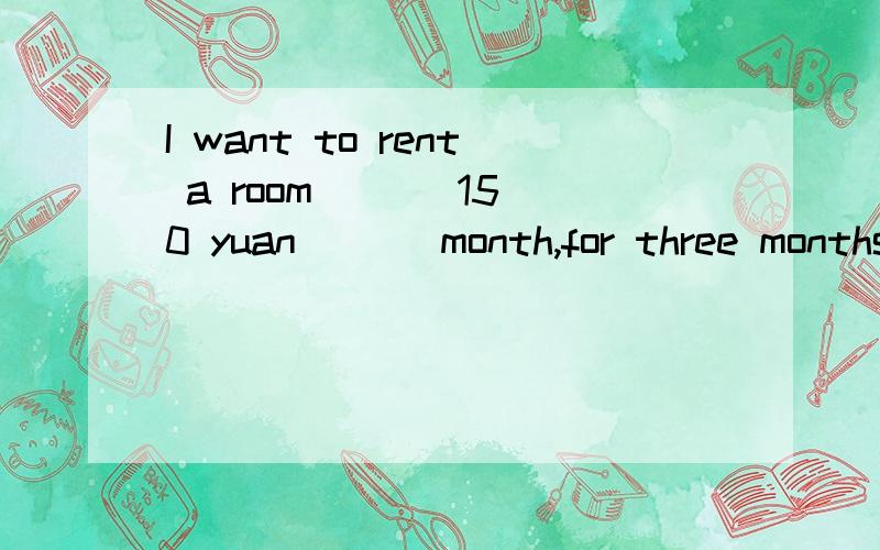 I want to rent a room ( ) 150 yuan ( ) month,for three months.A.with,per B.for,per C.with,oneD.for,one