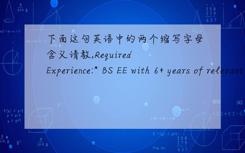 下面这句英语中的两个缩写字母含义请教,Required Experience:* BS EE with 6+ years of relevant working experience in quality or equivalentBS EE是什么含义?其中的EE应该是Electronic Engineer,那么前面的BS是什么含义?