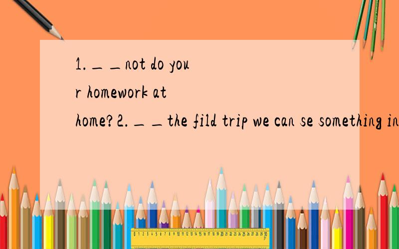 1.__not do your homework at home?2.__the fild trip we can se something interesting.3.What's the time__your watch?4.Jim's father is__night duty today.5.What about__(see)a film tomorrow?6.He asks us __(help)him.7.He often sleeps ___the window pen.A.to