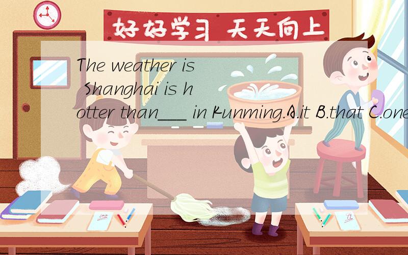 The weather is Shanghai is hotter than___ in Kunming.A.it B.that C.one D.this选B,