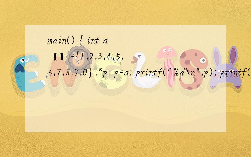 main() { int a【】={1,2,3,4,5,6,7,8,9,0},*p; p=a; printf(