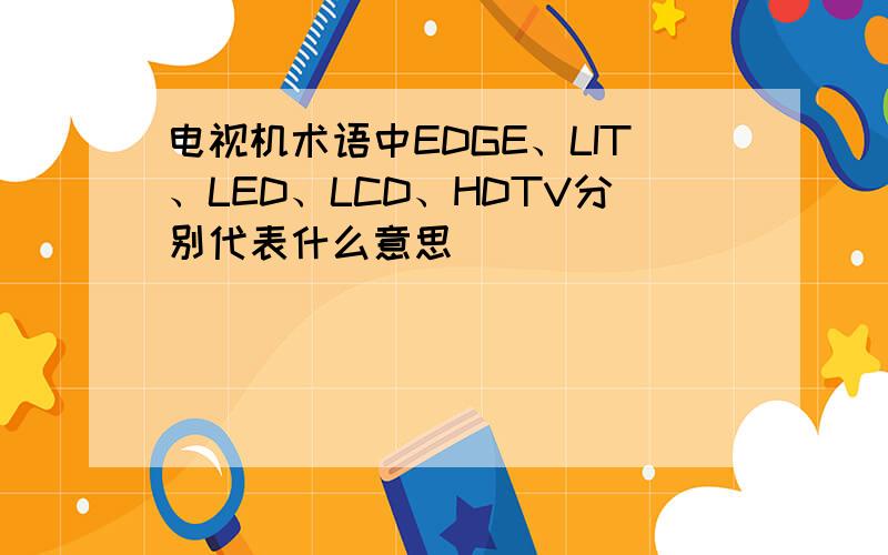 电视机术语中EDGE、LIT、LED、LCD、HDTV分别代表什么意思