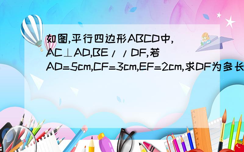 如图,平行四边形ABCD中,AC⊥AD,BE//DF,若AD=5cm,CF=3cm,EF=2cm,求DF为多长