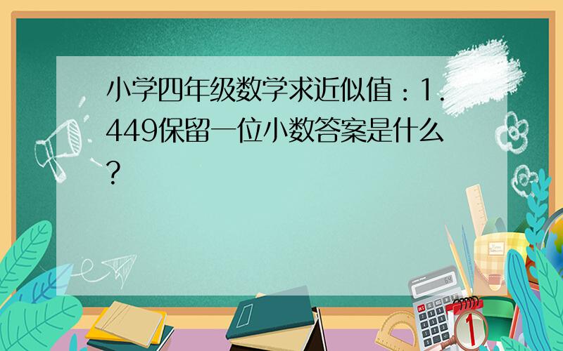 小学四年级数学求近似值：1.449保留一位小数答案是什么?