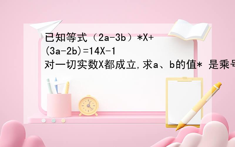 已知等式（2a-3b）*X+(3a-2b)=14X-1 对一切实数X都成立,求a、b的值* 是乘号 X是爱克斯 等式后面写错了，等于后面应该是-4X-1