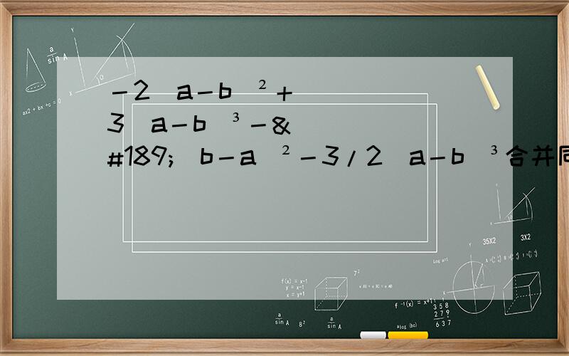 －2（a－b）²＋3（a－b）³－½（b－a）²－3/2(a－b)³合并同类项（要求过程）