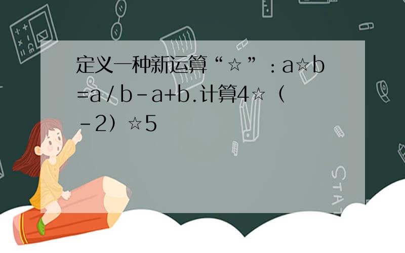定义一种新运算“☆”：a☆b=a／b－a+b.计算4☆（－2）☆5