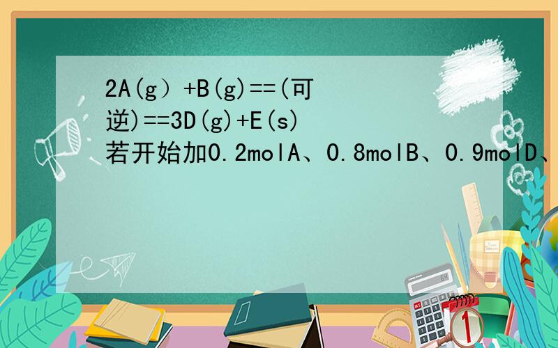 2A(g）+B(g)==(可逆)==3D(g)+E(s)若开始加0.2molA、0.8molB、0.9molD、0.5molE；容器体积为2L问达到平衡后,A的【浓度】范围为____________.如果需要的话 平衡常数是0.17 不需要就算了。