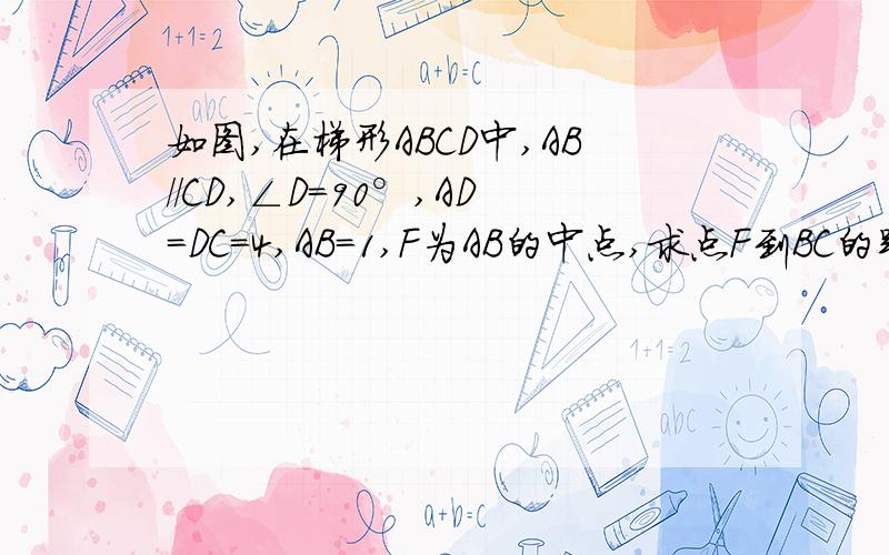 如图,在梯形ABCD中,AB//CD,∠D=90°,AD=DC=4,AB=1,F为AB的中点,求点F到BC的距离