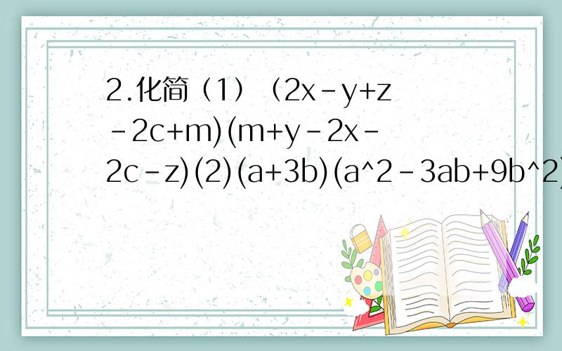 2.化简（1）（2x-y+z-2c+m)(m+y-2x-2c-z)(2)(a+3b)(a^2-3ab+9b^2)-(a-3b)(a^2+3ab+9b^2)(3)(x+y)^2(y+z-x)+(x-y)^2(x+y+z)(x+y-z)卷子明天就交,救命.我只有5分,