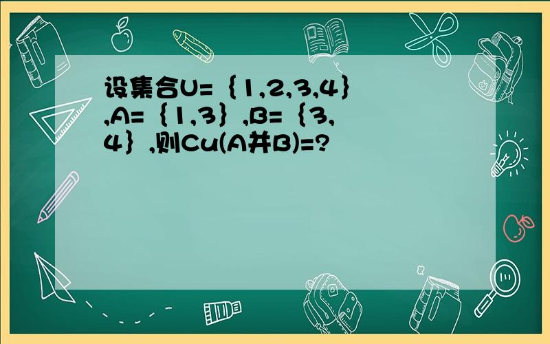 设集合U=｛1,2,3,4｝,A=｛1,3｝,B=｛3,4｝,则Cu(A并B)=?