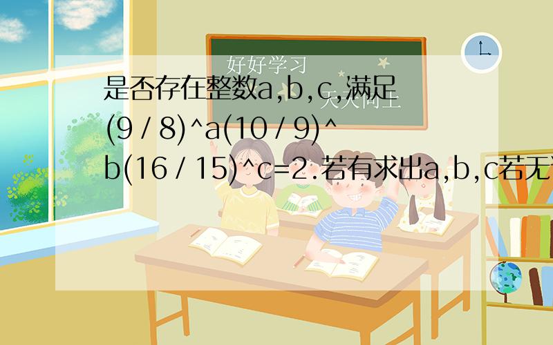 是否存在整数a,b,c,满足(9／8)^a(10／9)^b(16／15)^c=2.若有求出a,b,c若无说明理由