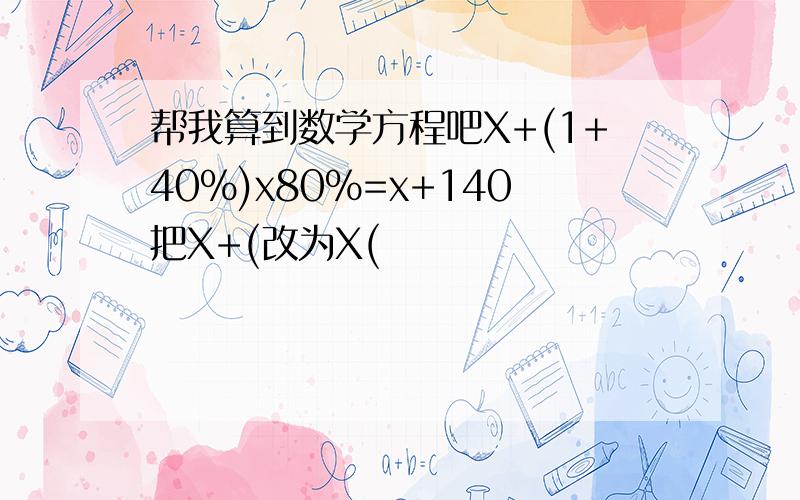 帮我算到数学方程吧X+(1+40%)x80%=x+140把X+(改为X(