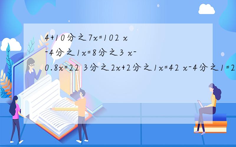 4+10分之7x=102 x-4分之1x=8分之3 x-0.8x=22 3分之2x+2分之1x=42 x-4分之1=2分之1 x+4分之3=6解方程