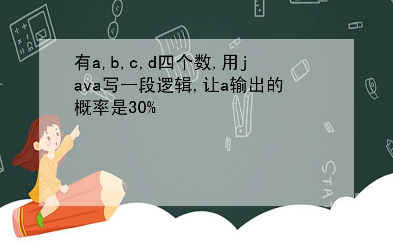 有a,b,c,d四个数,用java写一段逻辑,让a输出的概率是30%