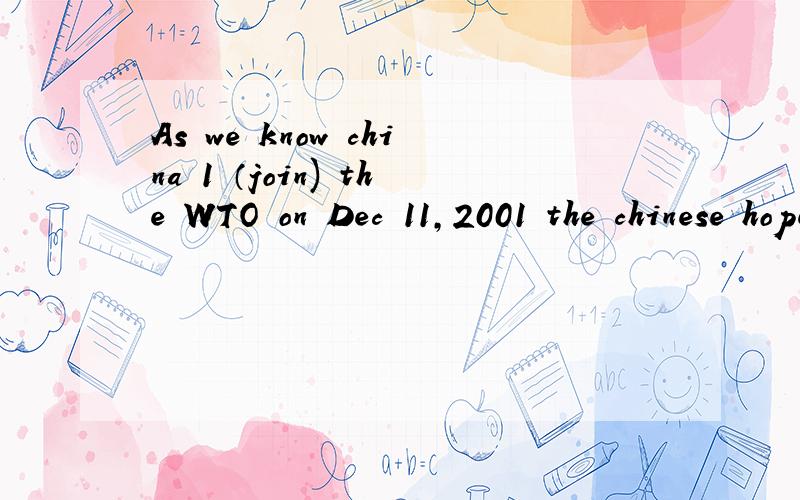 As we know china 1 （join) the WTO on Dec 11,2001 the chinese hoped 2 （ be） a memberof the WTO many years ago Now the hope 3(come)true ,china is both the largest and fastest 4（grow）country in the developing world after 5(enter)the WTO,she6(b