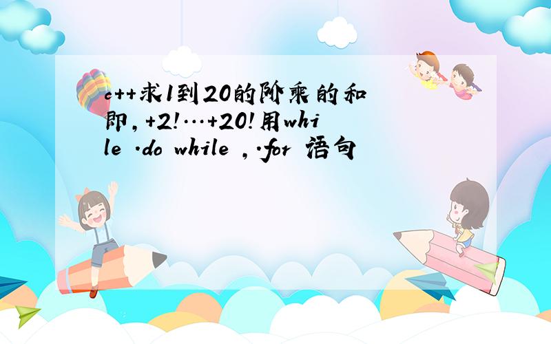 c++求1到20的阶乘的和 即,+2!…+20!用while .do while ,.for 语句