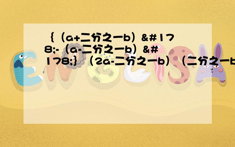 ｛（a+二分之一b）²-（a-二分之一b）²｝（2a-二分之一b）（二分之一b+2a）（四分之一b²+4a²） 其中a=-1,b=2