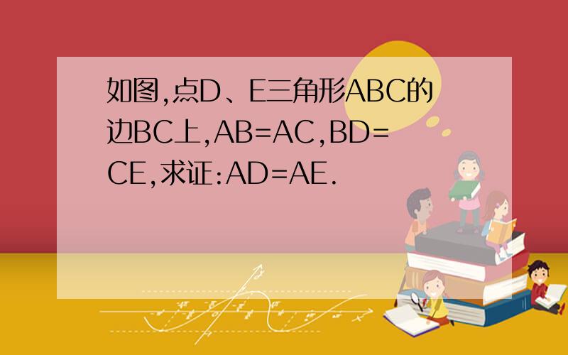 如图,点D、E三角形ABC的边BC上,AB=AC,BD=CE,求证:AD=AE.