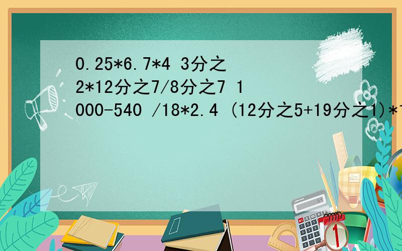 0.25*6.7*4 3分之2*12分之7/8分之7 1000-540 /18*2.4 (12分之5+19分之1)*12+19分之7 简便运算4和3之间不是一题7和1000不是2.4和12不是