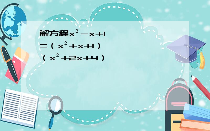 解方程x²-x+1=（x²+x+1）（x²+2x+4）