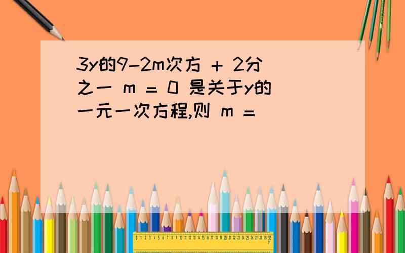 3y的9-2m次方 + 2分之一 m = 0 是关于y的一元一次方程,则 m =