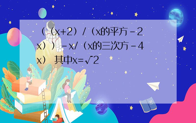 （（x+2）/（x的平方-2x））-x/（x的三次方-4x） 其中x=√2