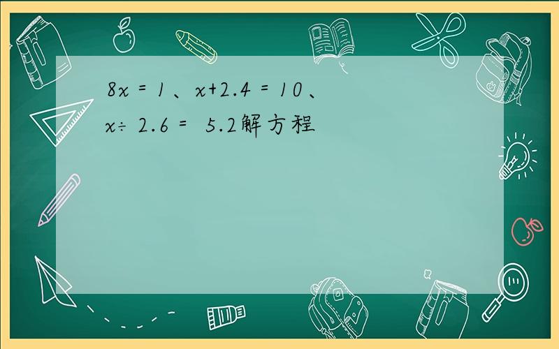8x＝1、x+2.4＝10、x÷2.6＝ 5.2解方程