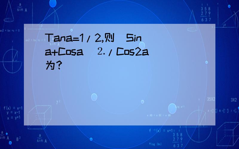 Tana=1/2,则（Sina+Cosa）⒉/Cos2a为?