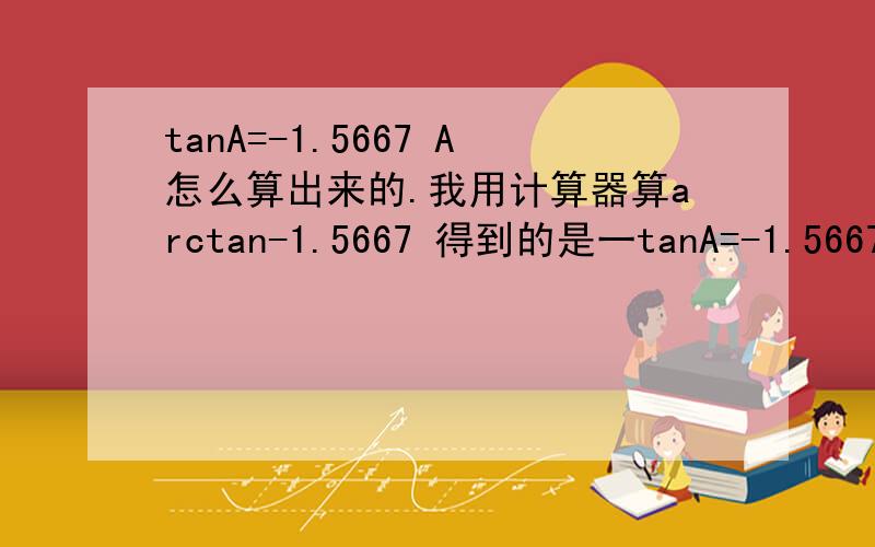 tanA=-1.5667 A怎么算出来的.我用计算器算arctan-1.5667 得到的是一tanA=-1.5667 A怎么算出来的.我用计算器算arctan-1.5667 得到的是一个数字,怎么算出A的度数