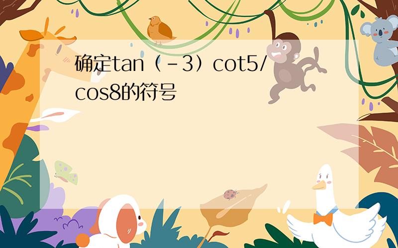 确定tan（-3）cot5/cos8的符号