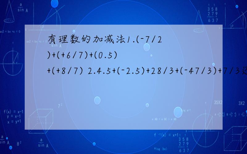 有理数的加减法1.(-7/2)+(+6/7)+(0.5)+(+8/7) 2.4.5+(-2.5)+28/3+(-47/3)+7/3还有，3.（-5.5)-(-3.2)-(-2.5)-(-4.8） 4.（-4）+8/3+(-1/2)+(-8/3) 5.7/2+(-5/6)-(-1/3)-(+0.8)