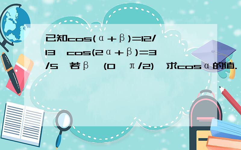已知cos(α+β)=12/13,cos(2α+β)=3/5,若β∈(0,π/2),求cosα的值.