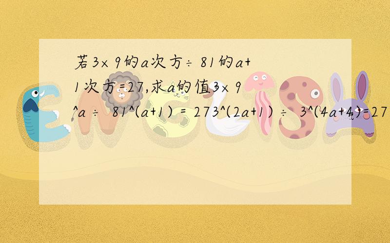 若3×9的a次方÷81的a+1次方=27,求a的值3×9^a ÷ 81^(a+1) = 273^(2a+1) ÷ 3^(4a+4)=273^(2a+1-4a-4)=273^(-2a-5)=3^3-2a-5=3a=-4验证:3×9^(-4) ÷ 81^(-3)=273/9^4 ÷ 1/81^3=243哪里错了