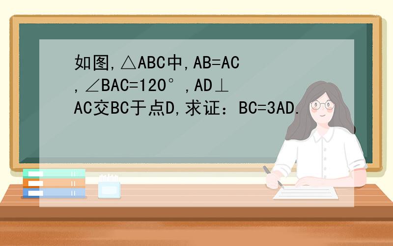 如图,△ABC中,AB=AC,∠BAC=120°,AD⊥AC交BC于点D,求证：BC=3AD.