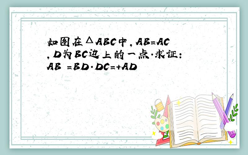 如图在ΔABC中,AB=AC,D为BC边上的一点.求证:AB²=BD·DC=+AD²