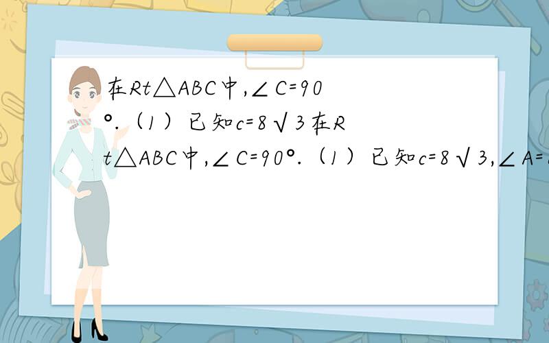 在Rt△ABC中,∠C=90°.（1）已知c=8√3在Rt△ABC中,∠C=90°.（1）已知c=8√3,∠A=60°,求a,b.（2）已知c=√6,a=√4,求∠A,b.