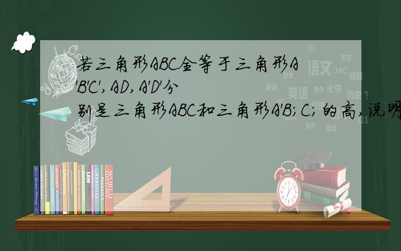 若三角形ABC全等于三角形A'B'C',AD,A'D'分别是三角形ABC和三角形A'B;C;的高,说明AD等于A'D'