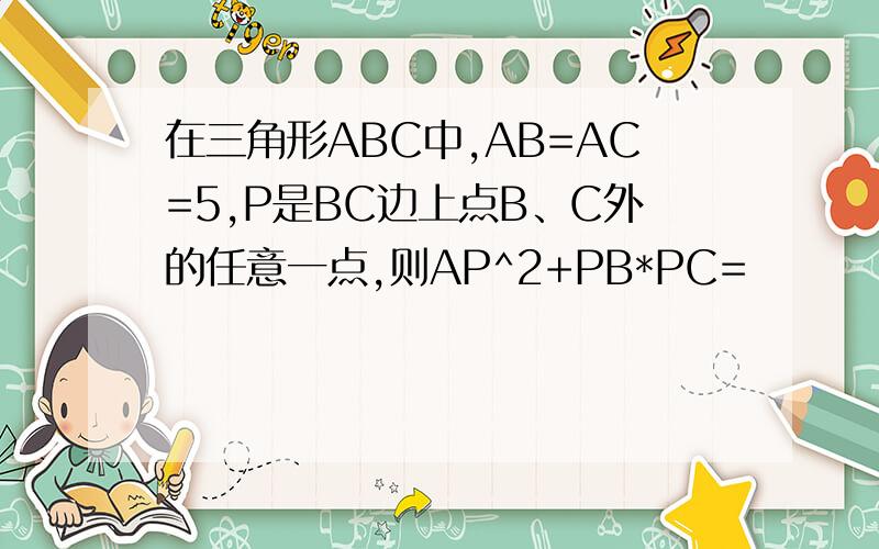 在三角形ABC中,AB=AC=5,P是BC边上点B、C外的任意一点,则AP^2+PB*PC=