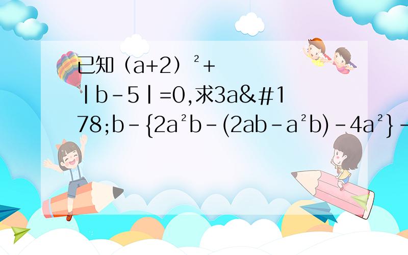 已知（a+2）²+|b-5|=0,求3a²b-{2a²b-(2ab-a²b)-4a²}-ab的值高手帮忙啊