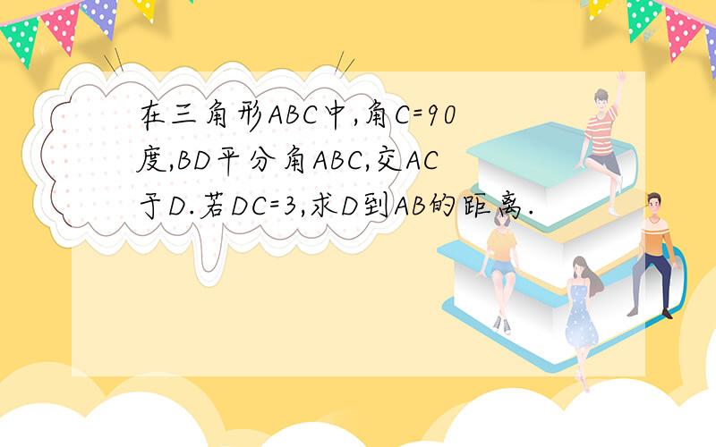 在三角形ABC中,角C=90度,BD平分角ABC,交AC于D.若DC=3,求D到AB的距离.