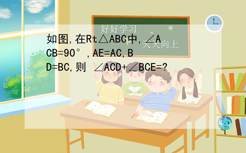 如图,在Rt△ABC中,∠ACB=90°,AE=AC,BD=BC,则 ∠ACD+∠BCE=?