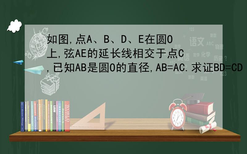 如图,点A、B、D、E在圆O上,弦AE的延长线相交于点C,已知AB是圆O的直径,AB=AC.求证BD=CD