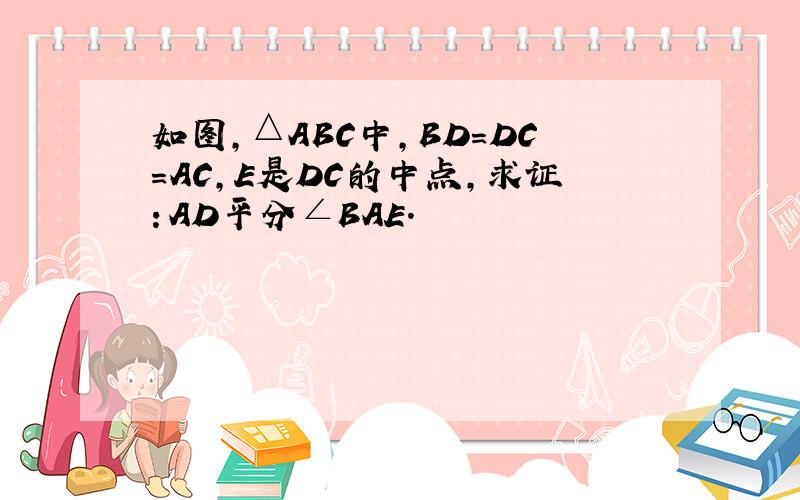 如图,△ABC中,BD=DC=AC,E是DC的中点,求证：AD平分∠BAE.